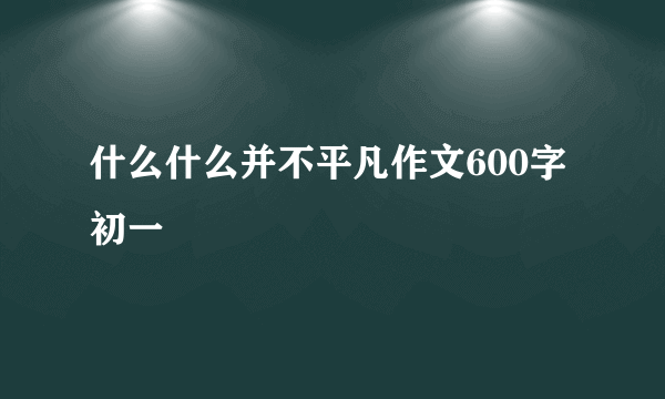 什么什么并不平凡作文600字初一