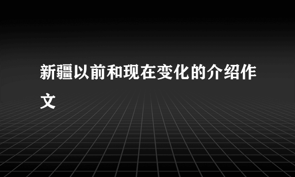 新疆以前和现在变化的介绍作文
