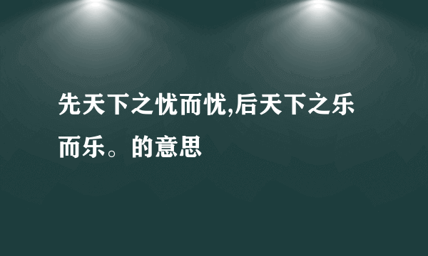 先天下之忧而忧,后天下之乐而乐。的意思