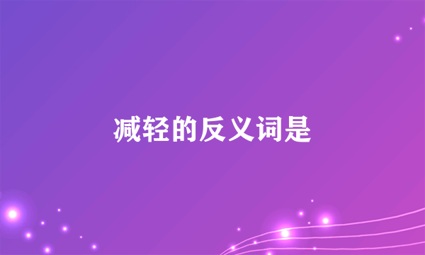 减轻的反义词是
