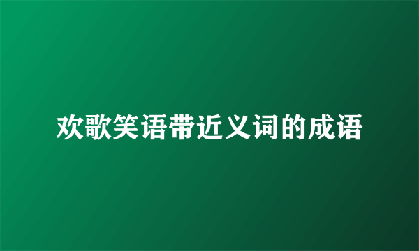 欢歌笑语带近义词的成语