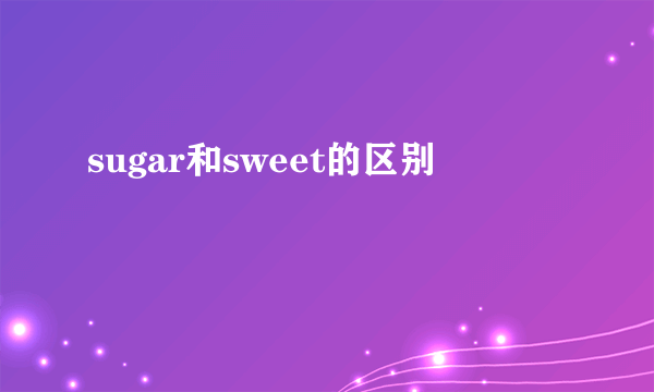 sugar和sweet的区别