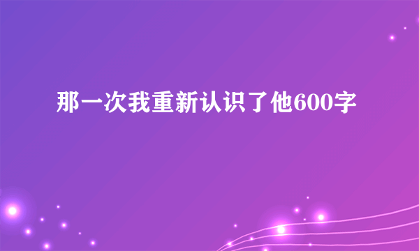 那一次我重新认识了他600字