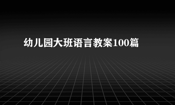 幼儿园大班语言教案100篇