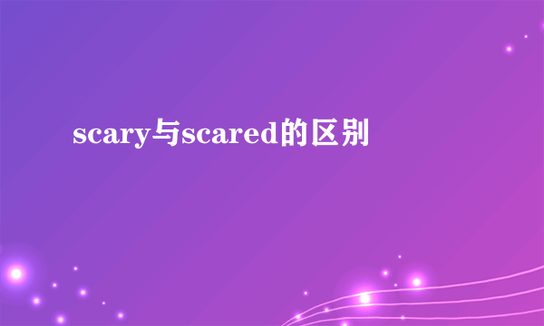 scary与scared的区别