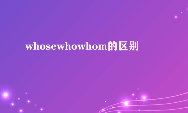 whosewhowhom的区别