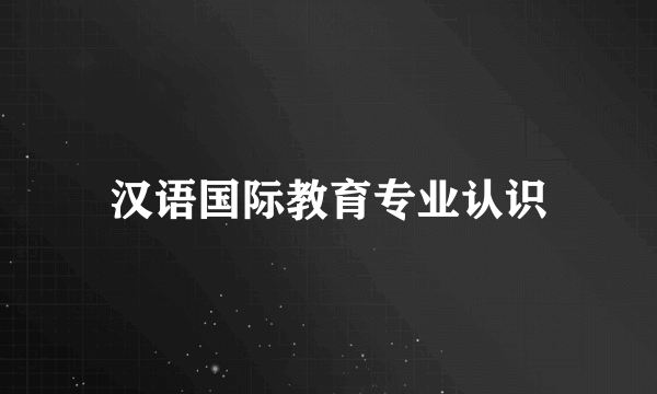 汉语国际教育专业认识