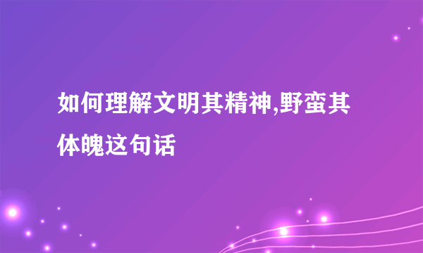 如何理解文明其精神,野蛮其体魄这句话