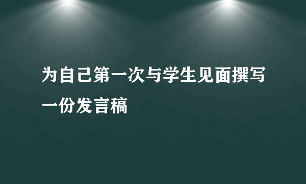 为自己第一次与学生见面撰写一份发言稿
