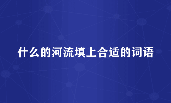 什么的河流填上合适的词语