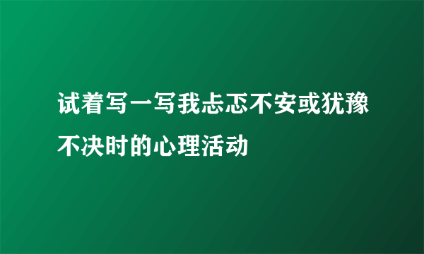试着写一写我忐忑不安或犹豫不决时的心理活动