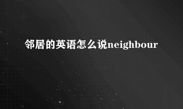 邻居的英语怎么说neighbour