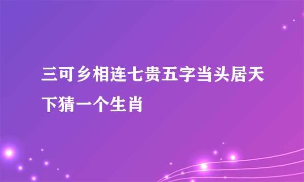 三可乡相连七贵五字当头居天下猜一个生肖