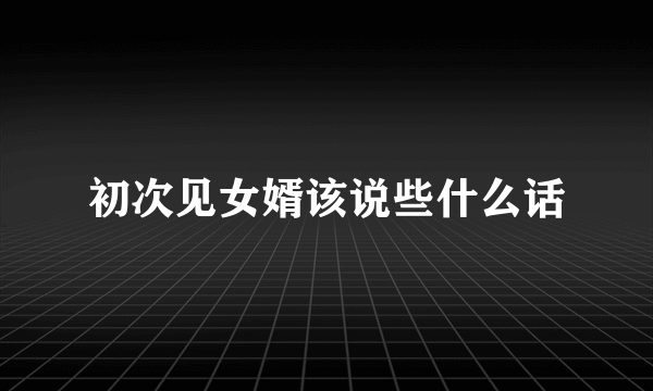 初次见女婿该说些什么话