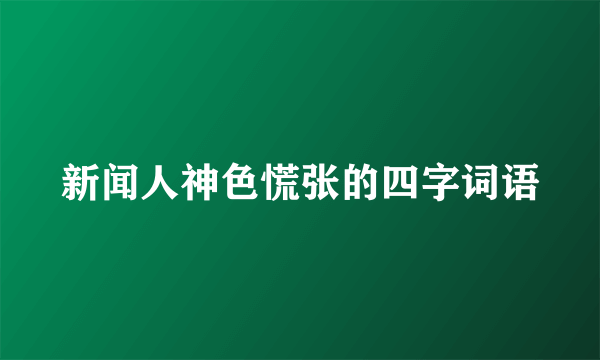 新闻人神色慌张的四字词语