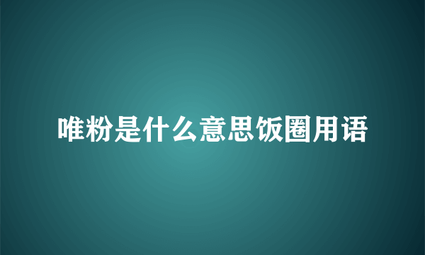 唯粉是什么意思饭圈用语