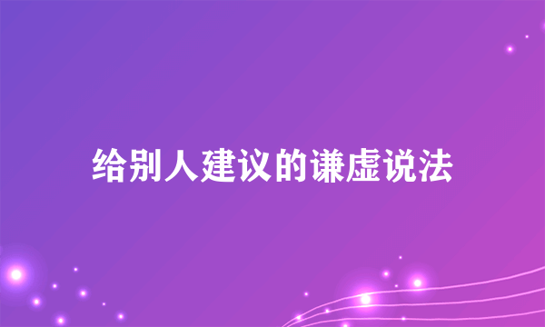 给别人建议的谦虚说法