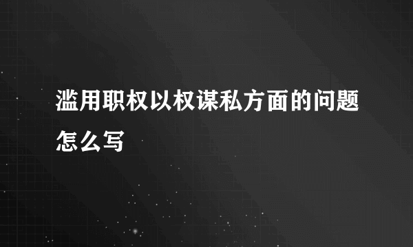 滥用职权以权谋私方面的问题怎么写