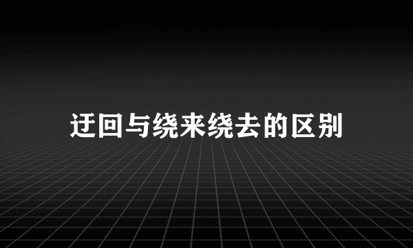 迂回与绕来绕去的区别