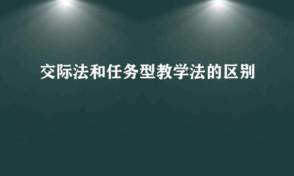 交际法和任务型教学法的区别