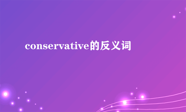conservative的反义词