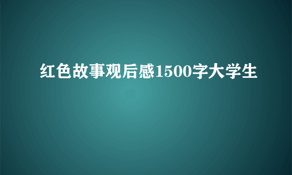 红色故事观后感1500字大学生