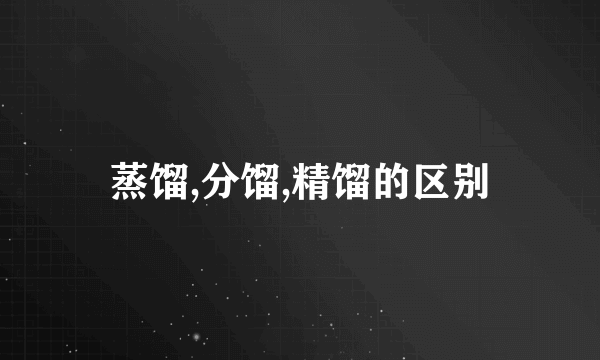 蒸馏,分馏,精馏的区别