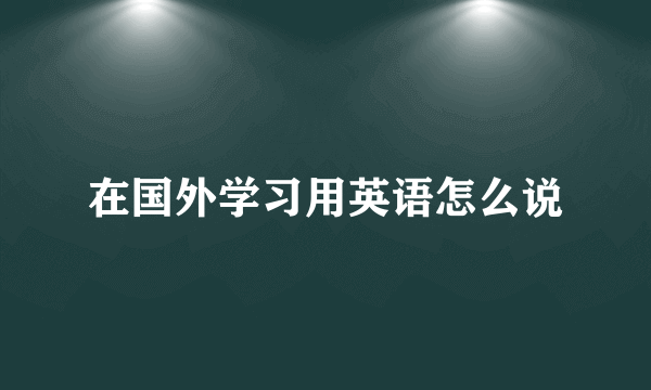 在国外学习用英语怎么说