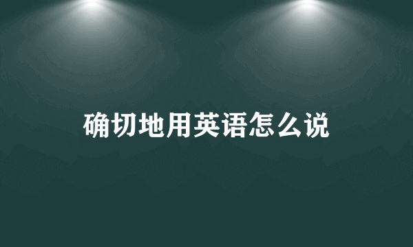 确切地用英语怎么说