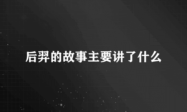 后羿的故事主要讲了什么