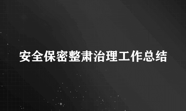 安全保密整肃治理工作总结