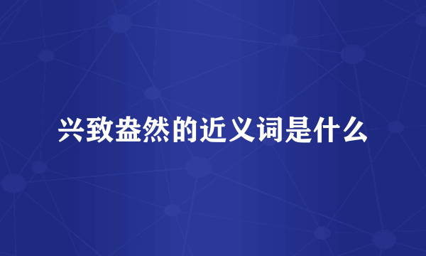 兴致盎然的近义词是什么