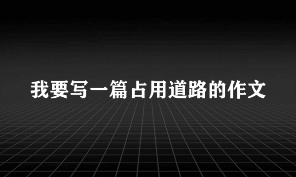 我要写一篇占用道路的作文
