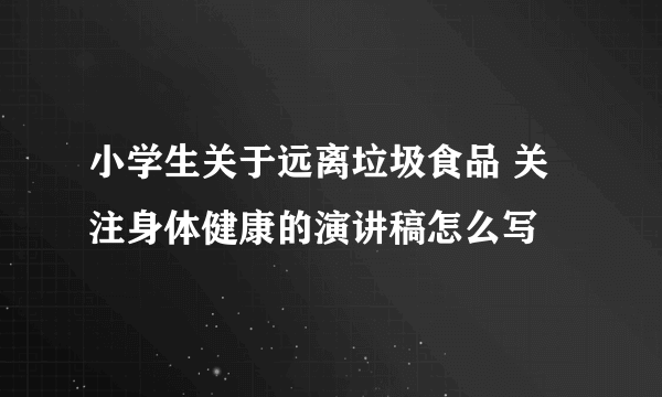 小学生关于远离垃圾食品 关注身体健康的演讲稿怎么写