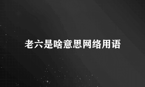 老六是啥意思网络用语