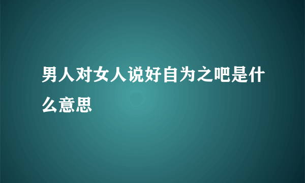 男人对女人说好自为之吧是什么意思