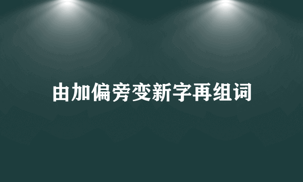 由加偏旁变新字再组词