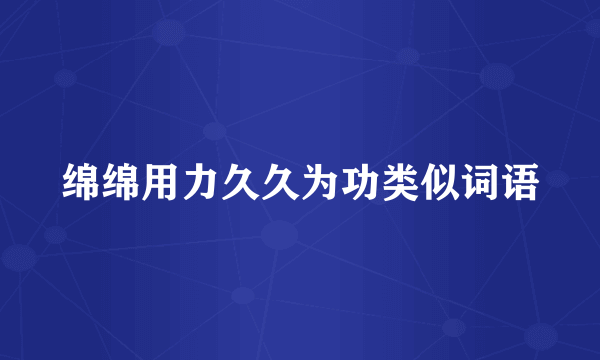 绵绵用力久久为功类似词语