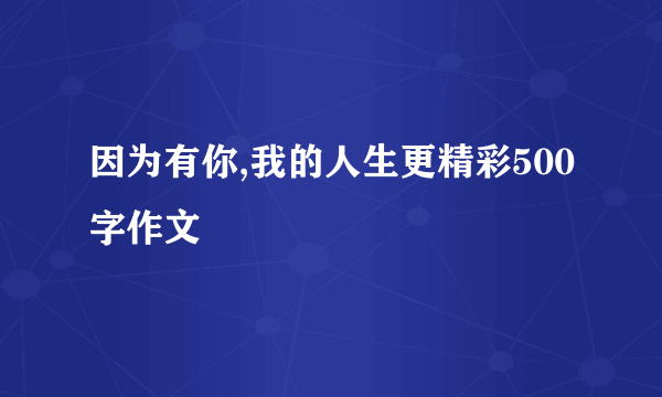 因为有你,我的人生更精彩500字作文