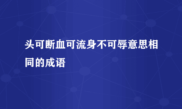 头可断血可流身不可辱意思相同的成语