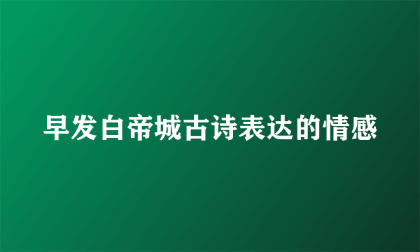 早发白帝城古诗表达的情感