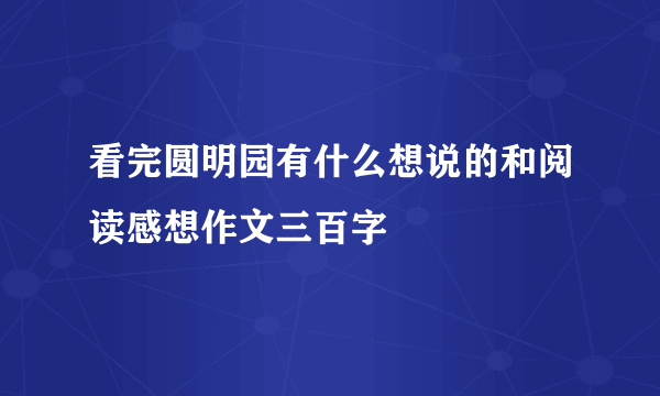 看完圆明园有什么想说的和阅读感想作文三百字