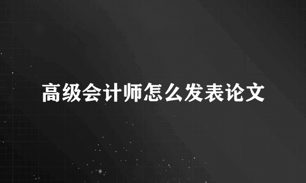 高级会计师怎么发表论文