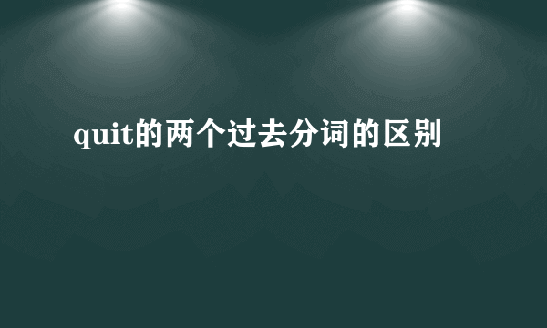 quit的两个过去分词的区别