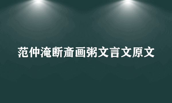 范仲淹断齑画粥文言文原文