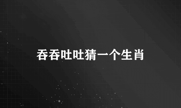 吞吞吐吐猜一个生肖