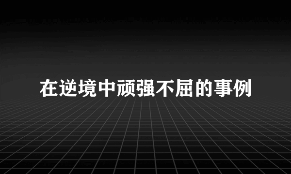 在逆境中顽强不屈的事例