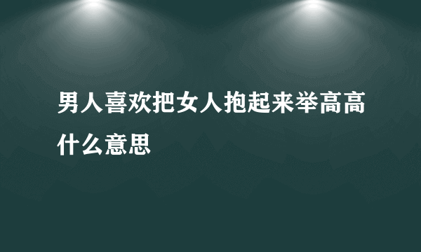 男人喜欢把女人抱起来举高高什么意思