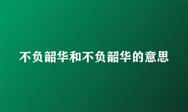 不负韶华和不负韶华的意思