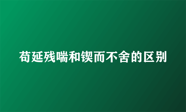 苟延残喘和锲而不舍的区别